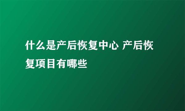 什么是产后恢复中心 产后恢复项目有哪些