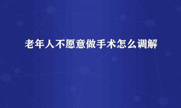 老年人不愿意做手术怎么调解