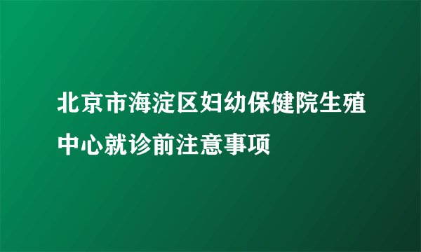 北京市海淀区妇幼保健院生殖中心就诊前注意事项