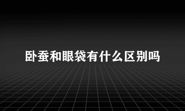 卧蚕和眼袋有什么区别吗