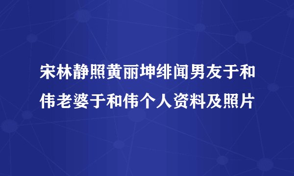 宋林静照黄丽坤绯闻男友于和伟老婆于和伟个人资料及照片
