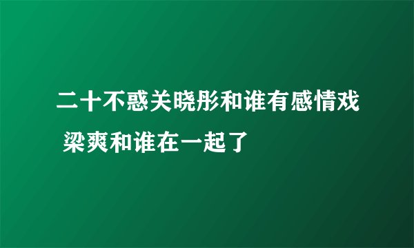二十不惑关晓彤和谁有感情戏 梁爽和谁在一起了