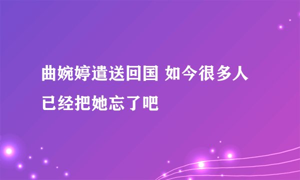 曲婉婷遣送回国 如今很多人已经把她忘了吧