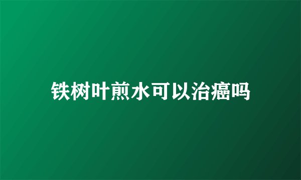 铁树叶煎水可以治癌吗