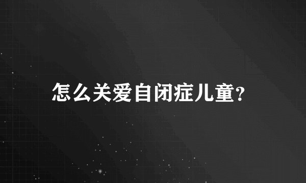 怎么关爱自闭症儿童？