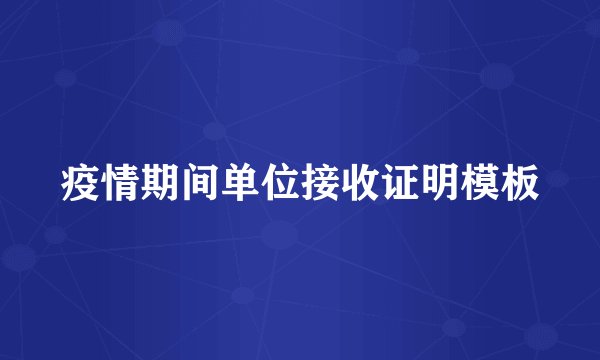 疫情期间单位接收证明模板