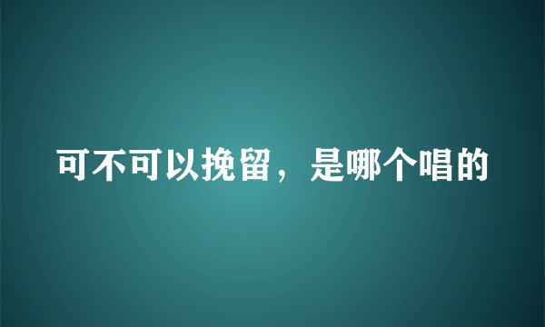 可不可以挽留,是哪个唱的