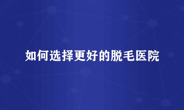 如何选择更好的脱毛医院