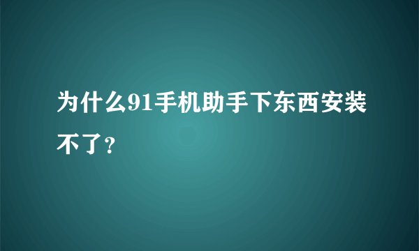 为什么91手机助手下东西安装不了?