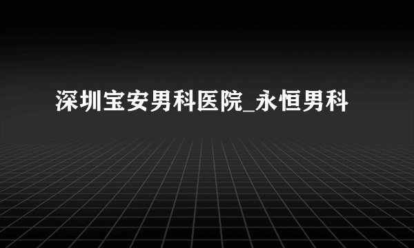 深圳宝安男科医院_永恒男科