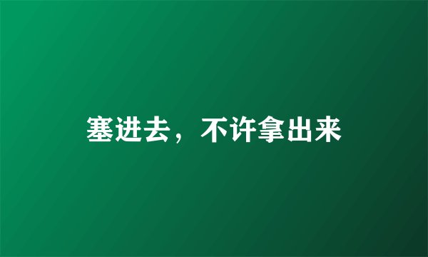 塞进去，不许拿出来