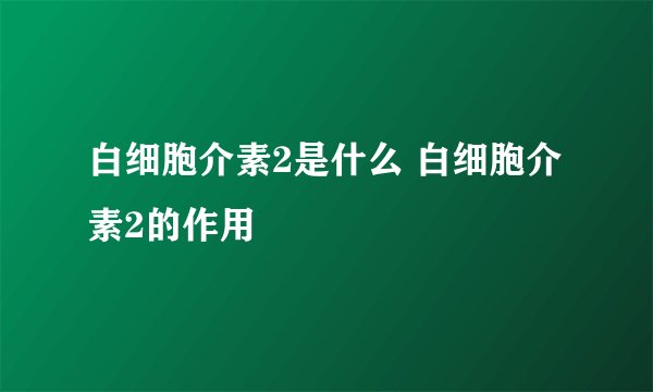白细胞介素2是什么 白细胞介素2的作用