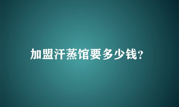加盟汗蒸馆要多少钱？