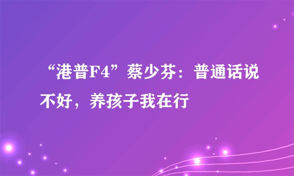 “港普F4”蔡少芬:普通话说不好,养孩子我在行
