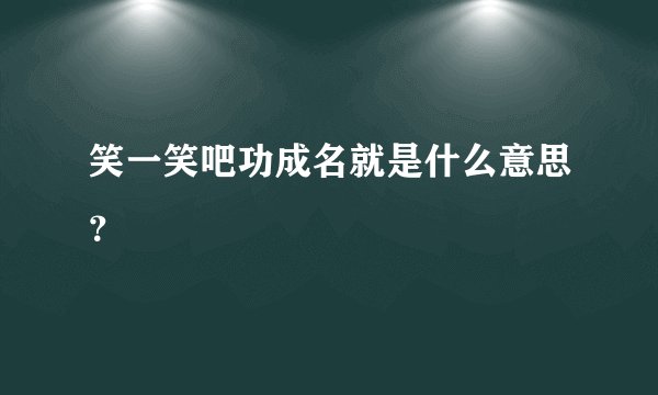 笑一笑吧功成名就是什么意思?