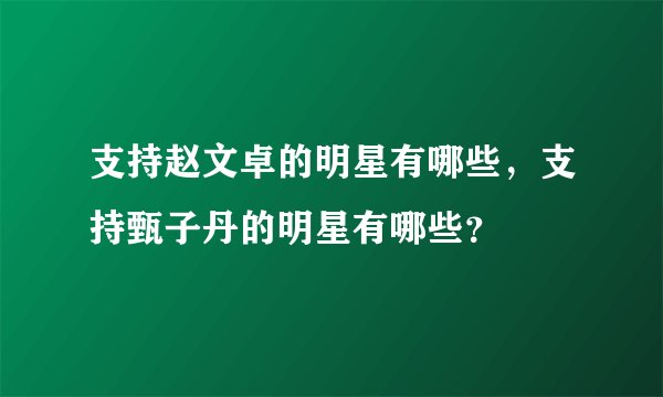 支持赵文卓的明星有哪些，支持甄子丹的明星有哪些？