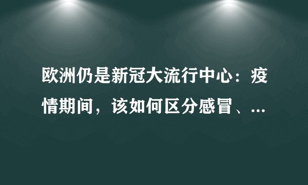 欧洲仍是新冠大流行中心:疫情期间,该如何区分感冒、流感和新冠
