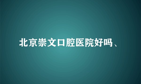 北京崇文口腔医院好吗、