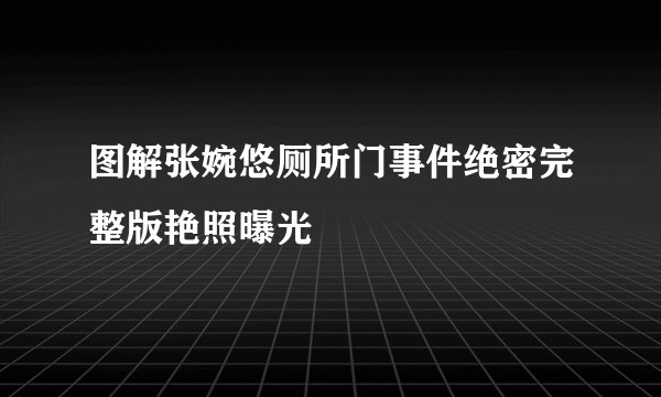 图解张婉悠厕所门事件绝密完整版艳照曝光