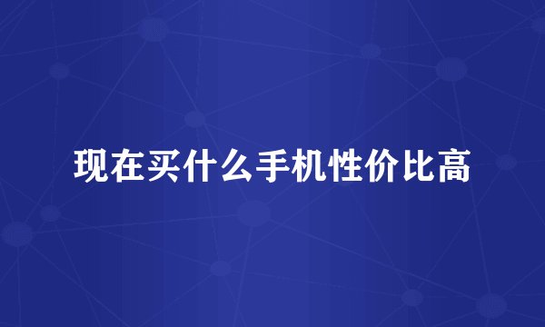现在买什么手机性价比高