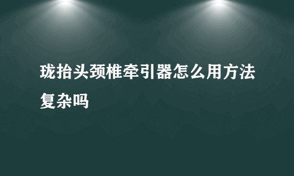珑抬头颈椎牵引器怎么用方法复杂吗
