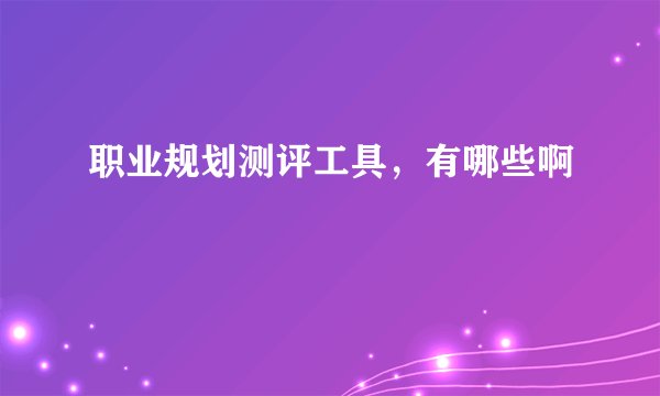 职业规划测评工具,有哪些啊