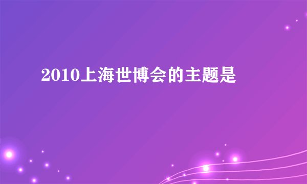 2010上海世博会的主题是