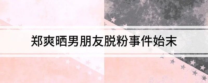郑爽晒男朋友脱粉事件始末 对于脱粉郑爽的反应是怎样的