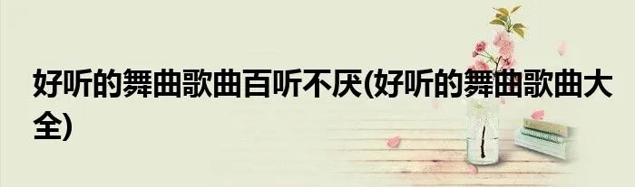 好听的舞曲歌曲百听不厌(好听的舞曲歌曲大全)