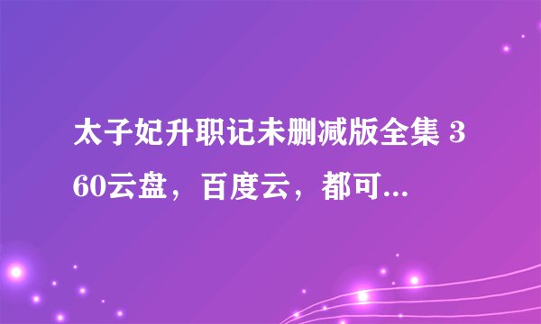 太子妃升职记未删减版全集 360云盘,百度云,都可以,要未删减!未删减!