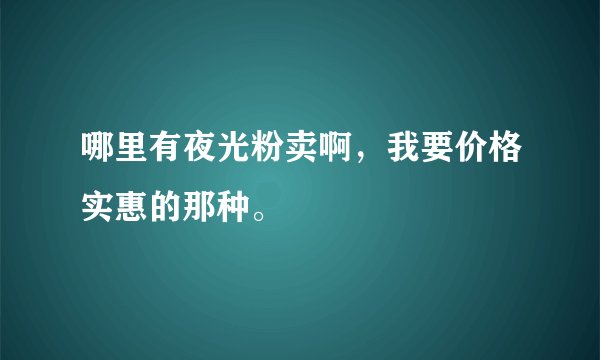 哪里有夜光粉卖啊，我要价格实惠的那种。
