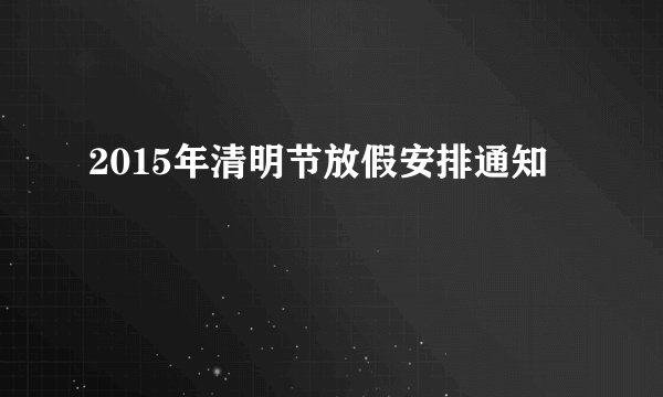 2015年清明节放假安排通知