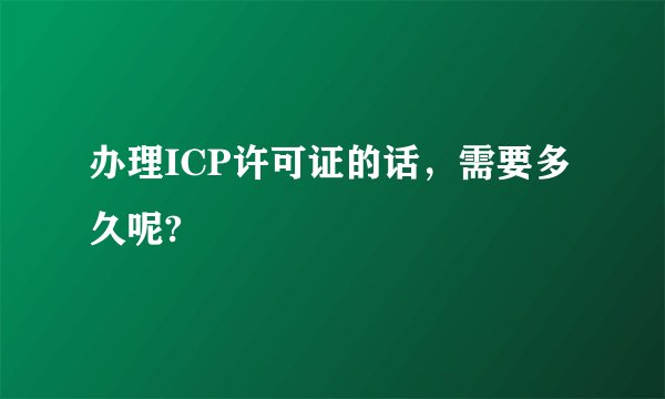 办理ICP许可证的话,需要多久呢?