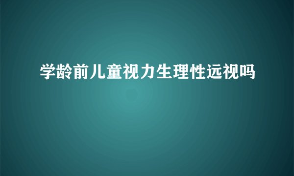 学龄前儿童视力生理性远视吗