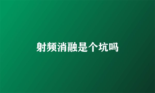 射频消融是个坑吗