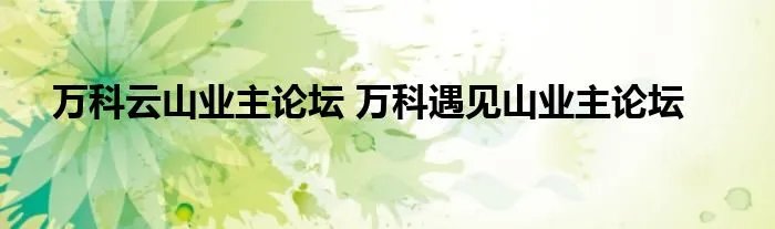 万科云山业主论坛 万科遇见山业主论坛