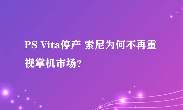 PS Vita停产 索尼为何不再重视掌机市场?