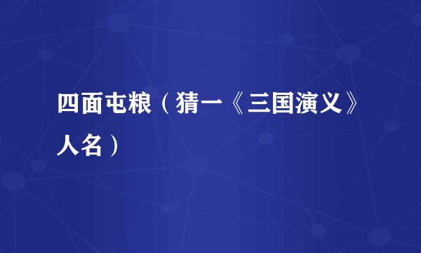 四面屯粮（猜一《三国演义》人名）