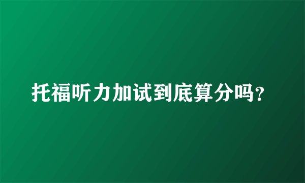 托福听力加试到底算分吗?