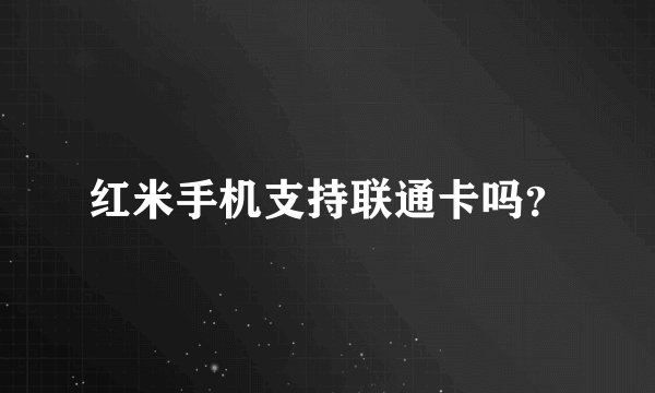 红米手机支持联通卡吗？
