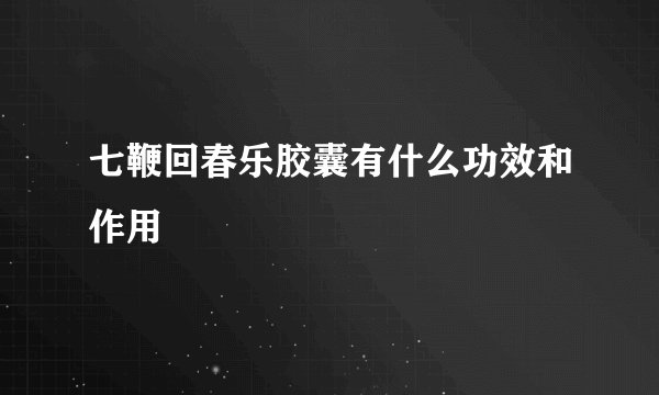 七鞭回春乐胶囊有什么功效和作用