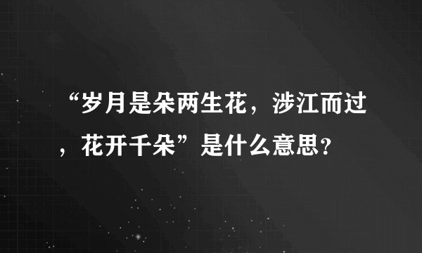 “岁月是朵两生花,涉江而过,花开千朵”是什么意思?