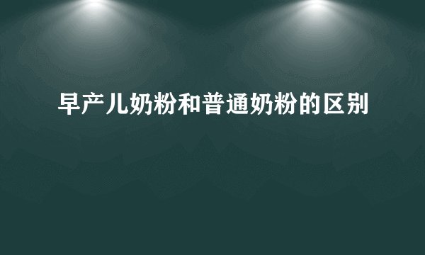 早产儿奶粉和普通奶粉的区别