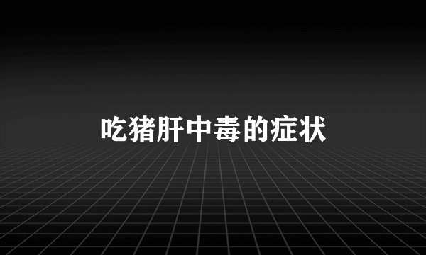 吃猪肝中毒的症状