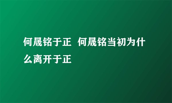何晟铭于正  何晟铭当初为什么离开于正