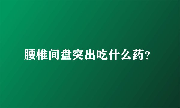腰椎间盘突出吃什么药？