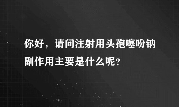 你好，请问注射用头孢噻吩钠副作用主要是什么呢？