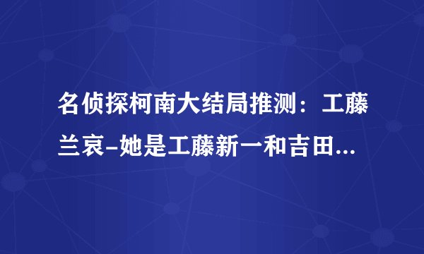 名侦探柯南大结局推测:工藤兰哀-她是工藤新一和吉田步美女儿?