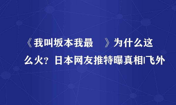 《我叫坂本我最屌》为什么这么火？日本网友推特曝真相|飞外