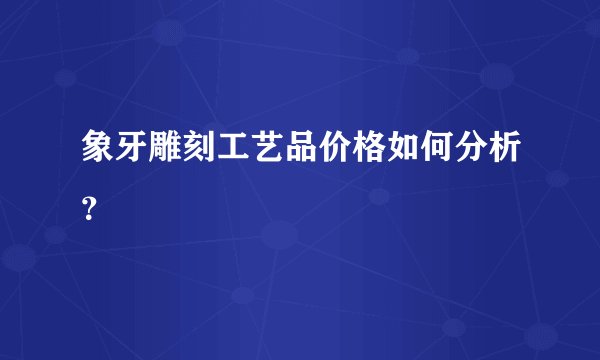 象牙雕刻工艺品价格如何分析?